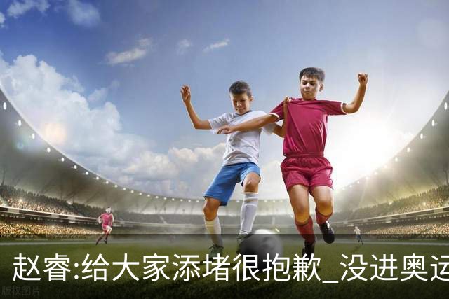 赵睿:给大家添堵很抱歉 没进奥运我觉得很丢脸